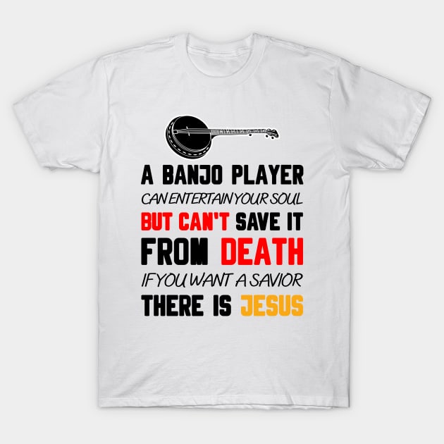 A BANJO PLAYER CAN ENTERTAIN YOUR SOUL BUT CAN'T SAVE IT FROM DEATH IF YOU WANT A SAVIOR THERE IS JESUS T-Shirt by Christian ever life